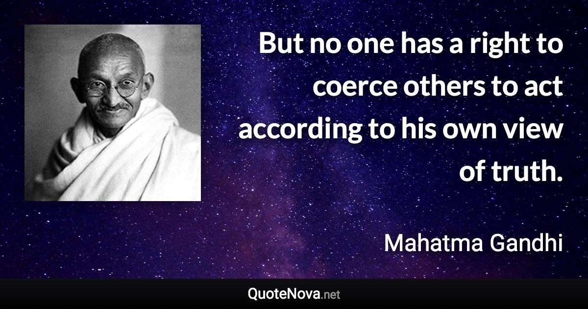 But no one has a right to coerce others to act according to his own view of truth. - Mahatma Gandhi quote