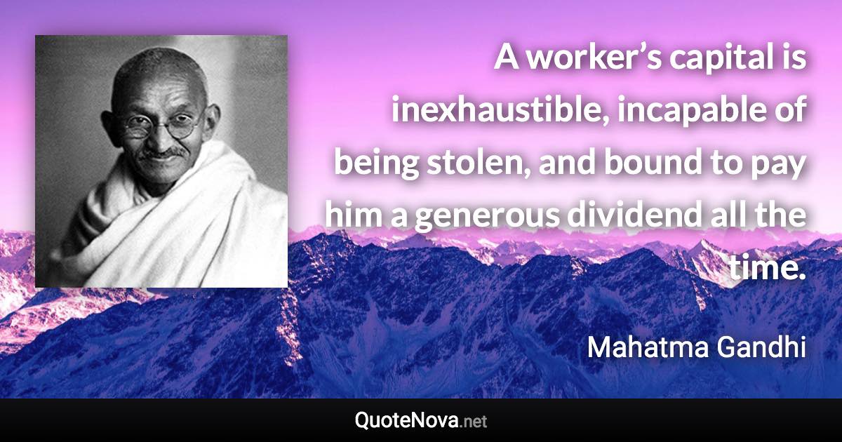 A worker’s capital is inexhaustible, incapable of being stolen, and bound to pay him a generous dividend all the time. - Mahatma Gandhi quote