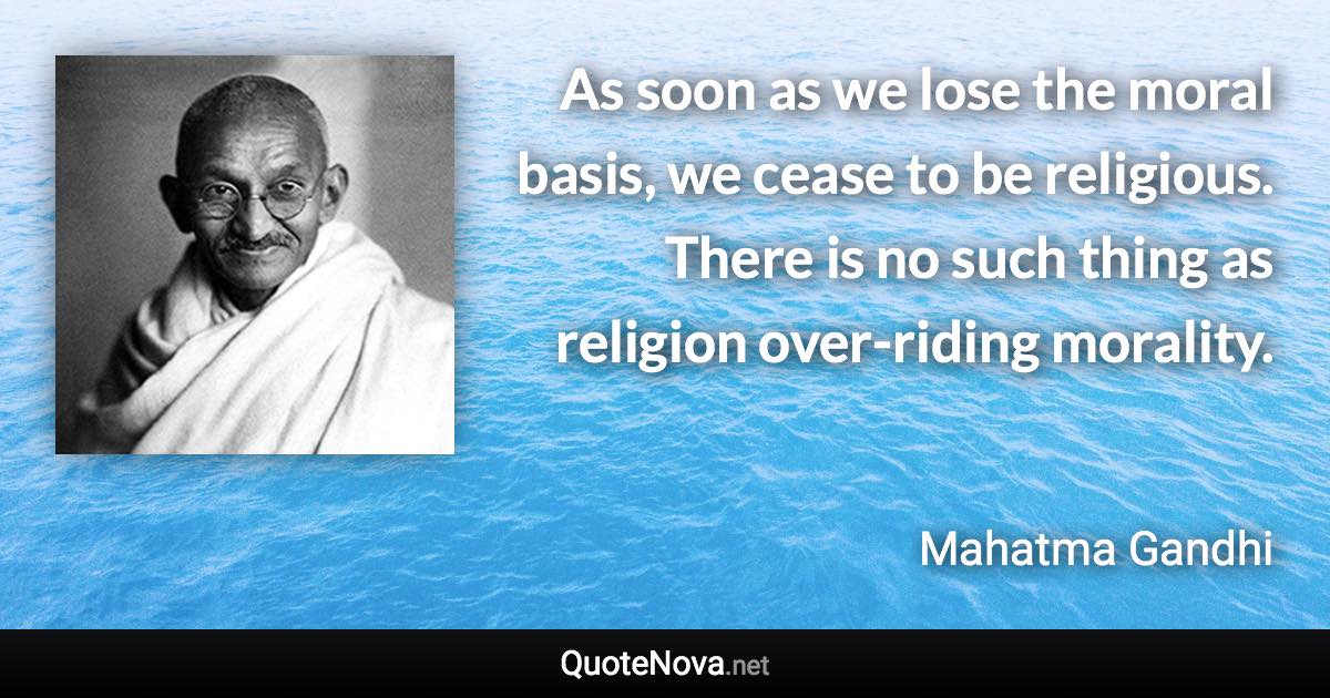 As soon as we lose the moral basis, we cease to be religious. There is no such thing as religion over-riding morality. - Mahatma Gandhi quote