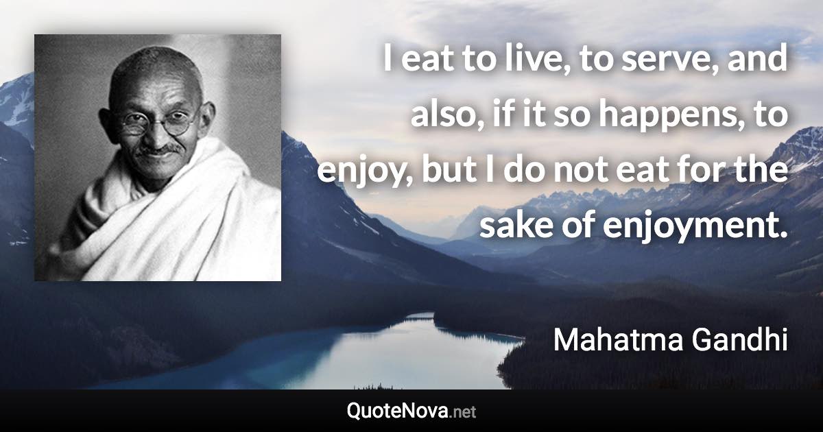 I eat to live, to serve, and also, if it so happens, to enjoy, but I do not eat for the sake of enjoyment. - Mahatma Gandhi quote