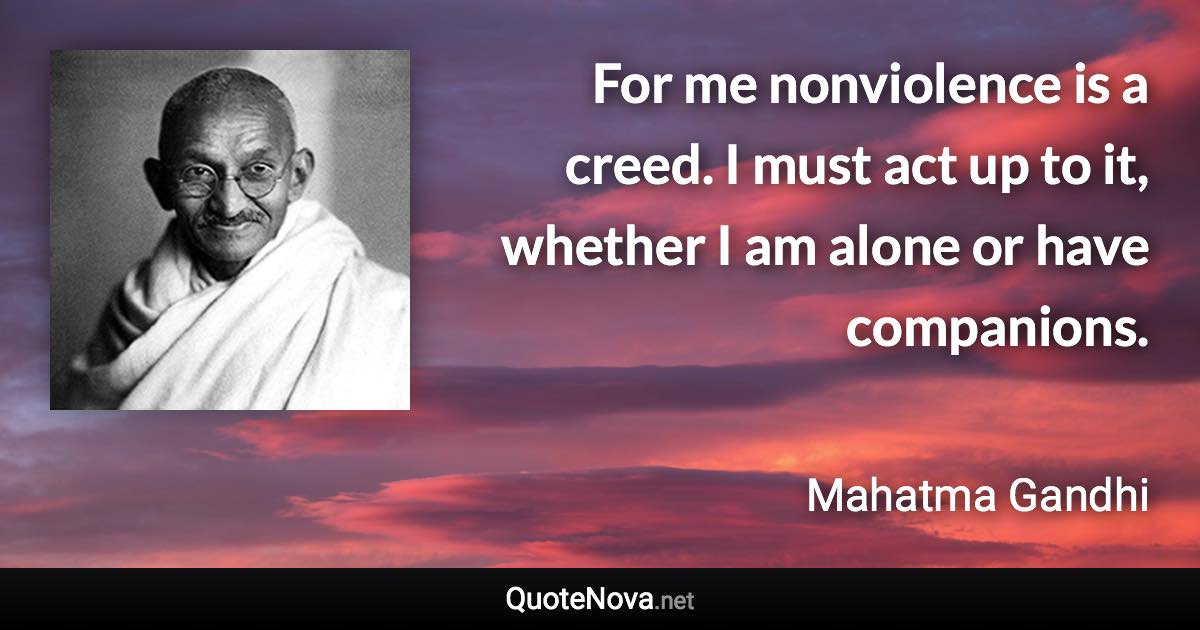 For me nonviolence is a creed. I must act up to it, whether I am alone or have companions. - Mahatma Gandhi quote