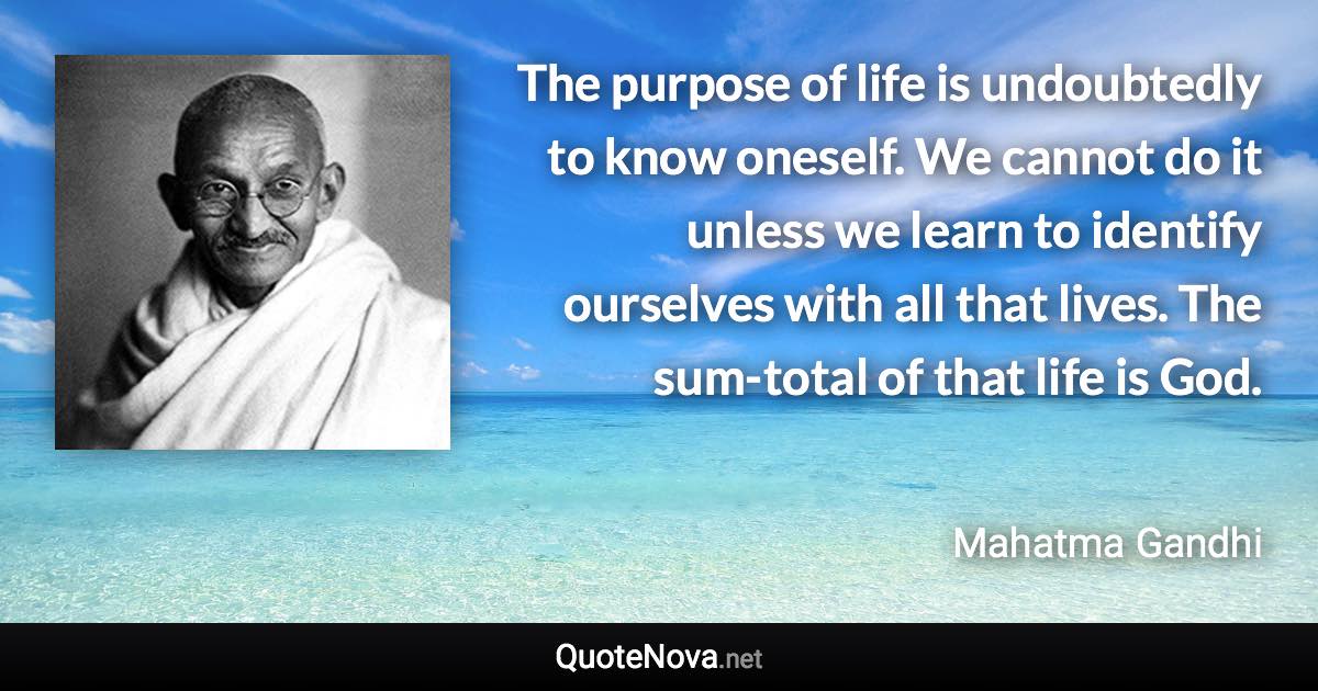 The purpose of life is undoubtedly to know oneself. We cannot do it unless we learn to identify ourselves with all that lives. The sum-total of that life is God. - Mahatma Gandhi quote