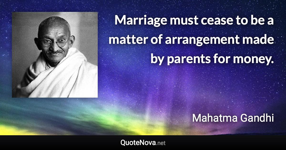 Marriage must cease to be a matter of arrangement made by parents for money. - Mahatma Gandhi quote