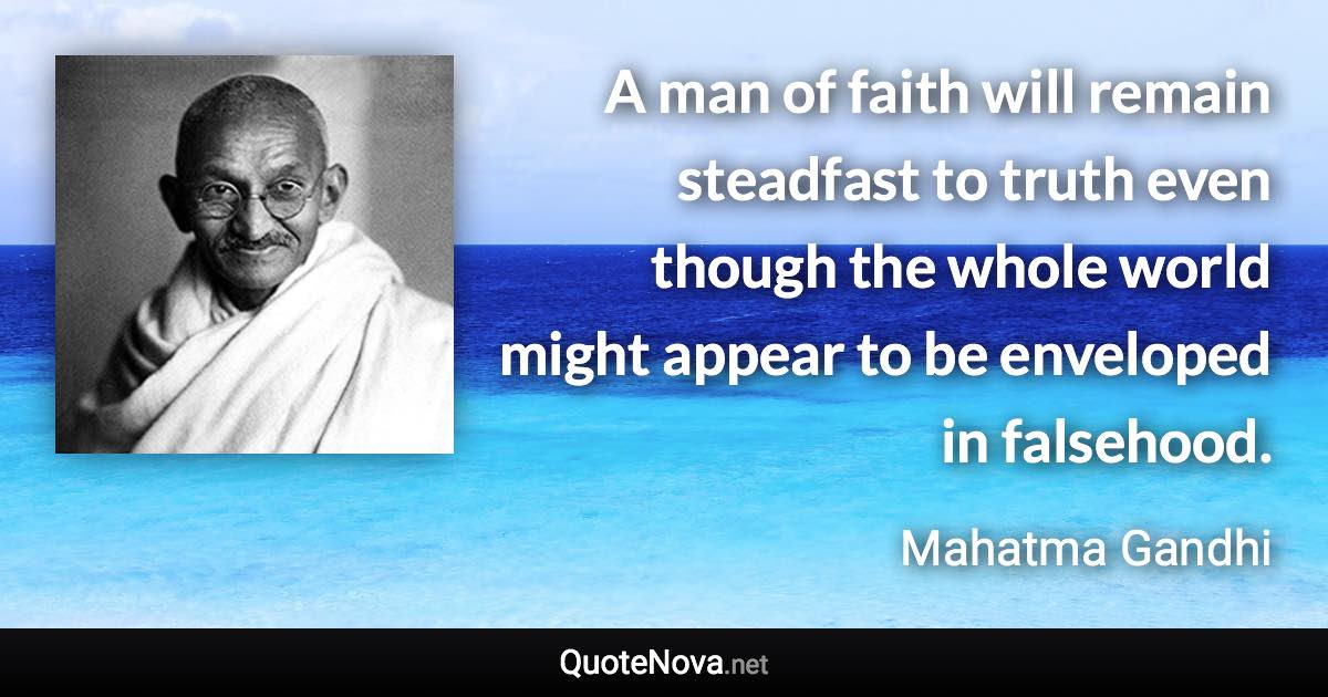 A man of faith will remain steadfast to truth even though the whole world might appear to be enveloped in falsehood. - Mahatma Gandhi quote