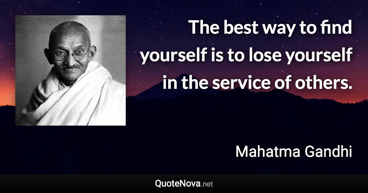 The best way to find yourself is to lose yourself in the service of others. - Mahatma Gandhi quote
