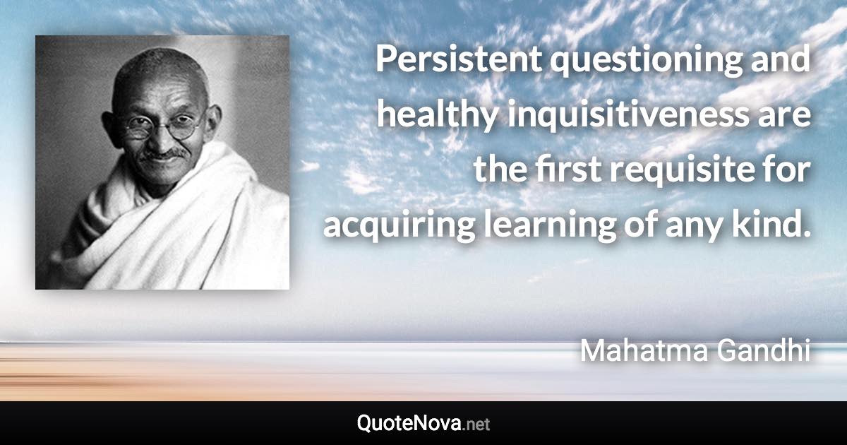 Persistent questioning and healthy inquisitiveness are the first requisite for acquiring learning of any kind. - Mahatma Gandhi quote