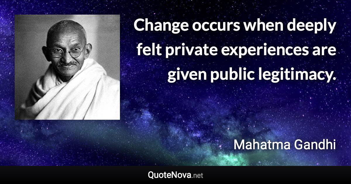 Change occurs when deeply felt private experiences are given public legitimacy. - Mahatma Gandhi quote