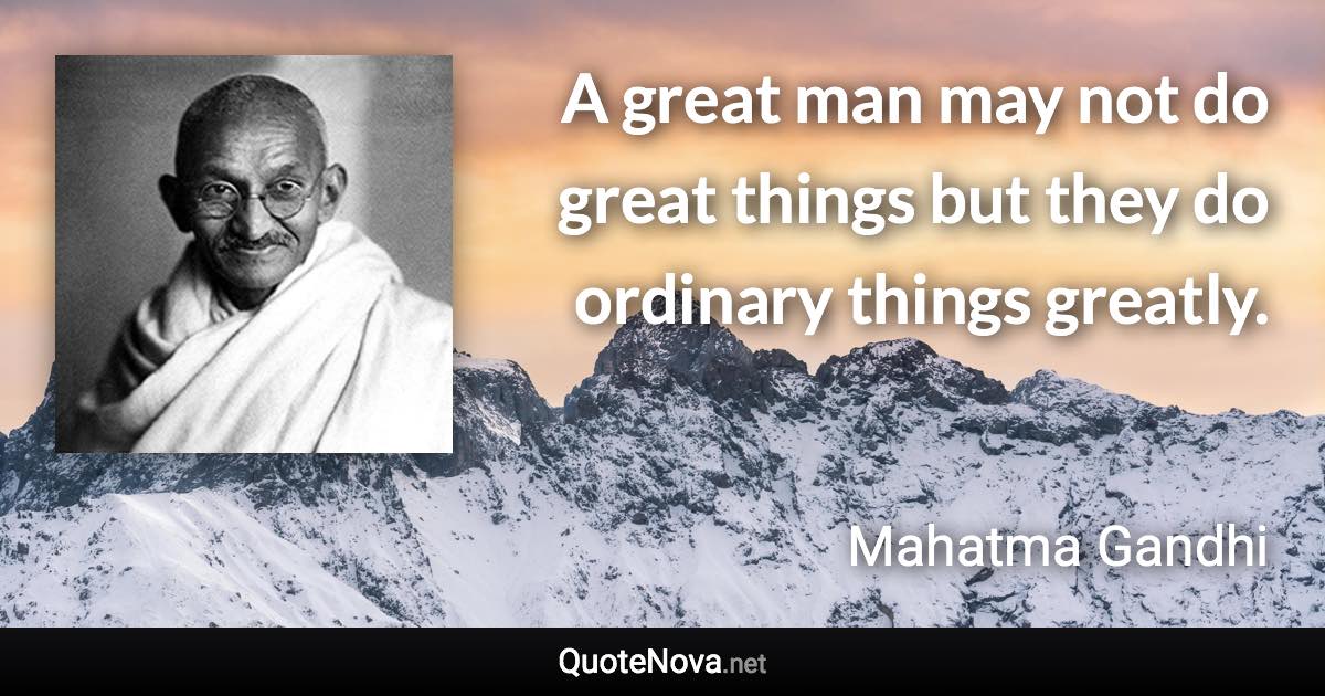 A great man may not do great things but they do ordinary things greatly. - Mahatma Gandhi quote