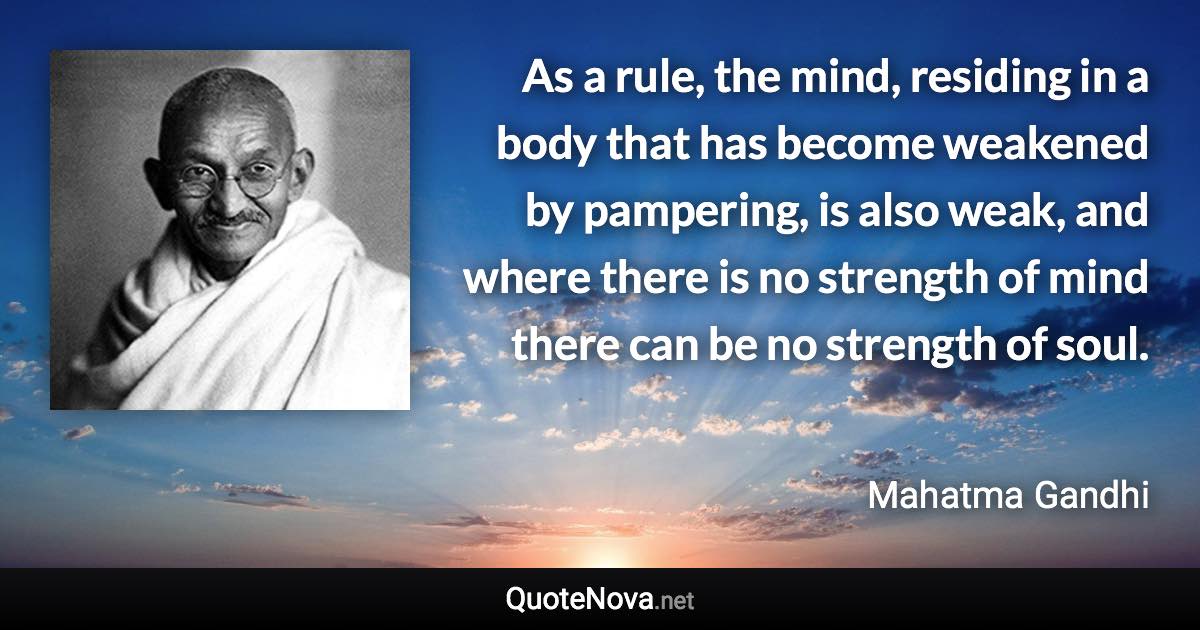 As a rule, the mind, residing in a body that has become weakened by pampering, is also weak, and where there is no strength of mind there can be no strength of soul. - Mahatma Gandhi quote