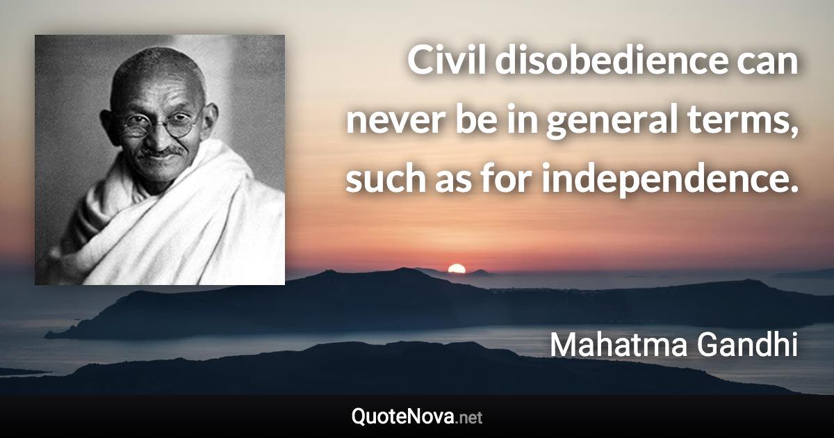 Civil disobedience can never be in general terms, such as for independence. - Mahatma Gandhi quote