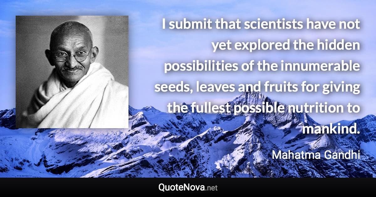 I submit that scientists have not yet explored the hidden possibilities of the innumerable seeds, leaves and fruits for giving the fullest possible nutrition to mankind. - Mahatma Gandhi quote