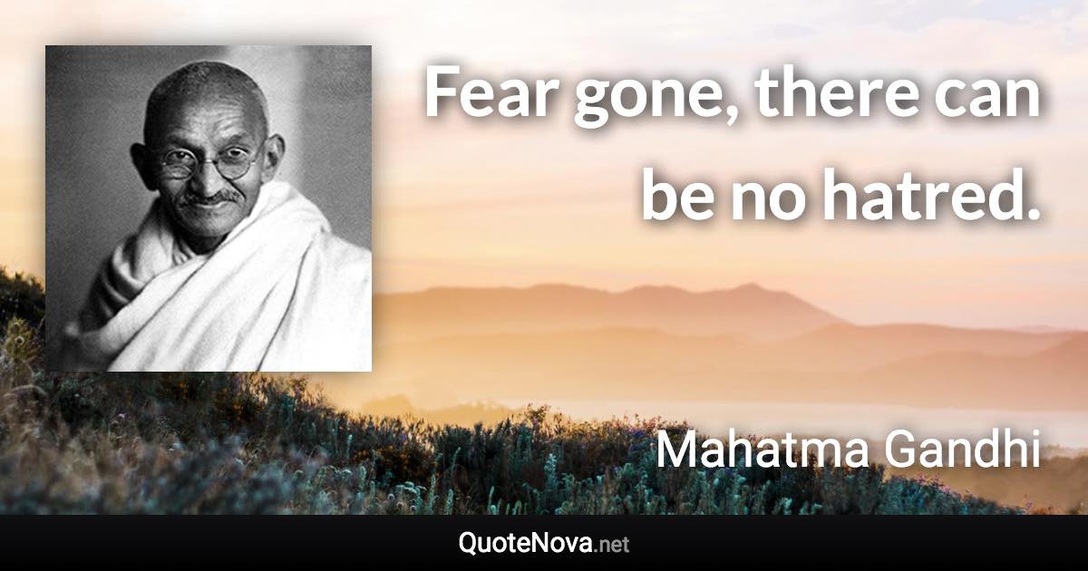 Fear gone, there can be no hatred. - Mahatma Gandhi quote