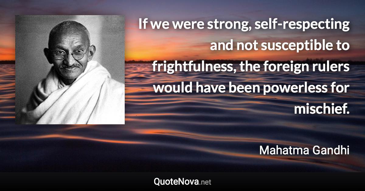 If we were strong, self-respecting and not susceptible to frightfulness, the foreign rulers would have been powerless for mischief. - Mahatma Gandhi quote