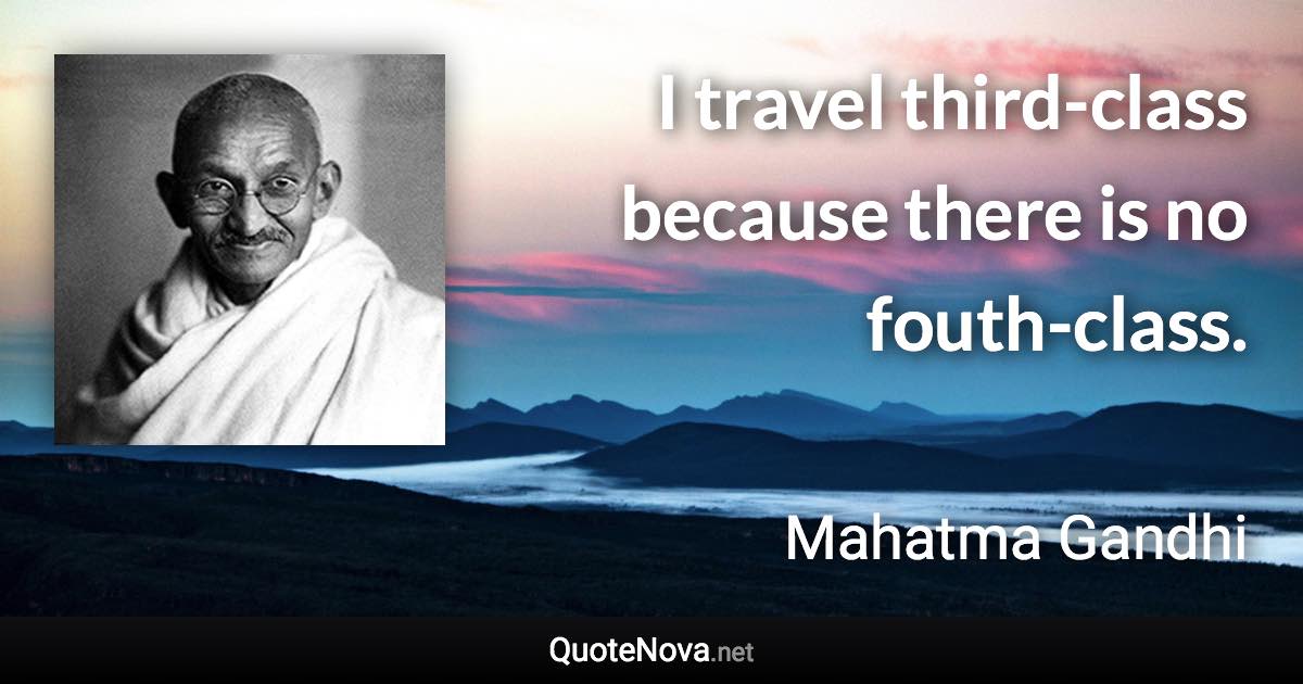 I travel third-class because there is no fouth-class. - Mahatma Gandhi quote