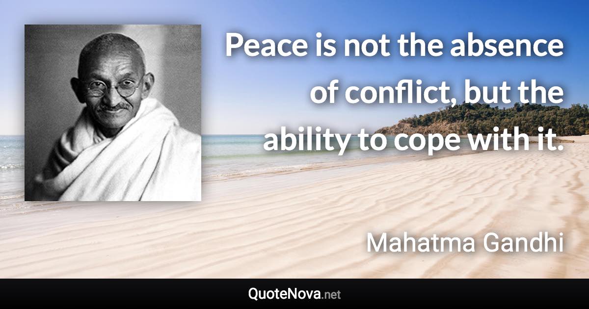 Peace is not the absence of conflict, but the ability to cope with it. - Mahatma Gandhi quote