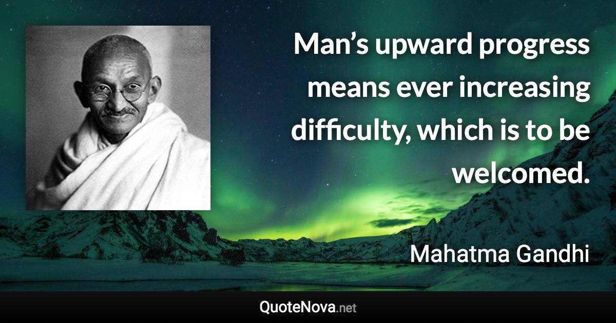 Man’s upward progress means ever increasing difficulty, which is to be welcomed. - Mahatma Gandhi quote