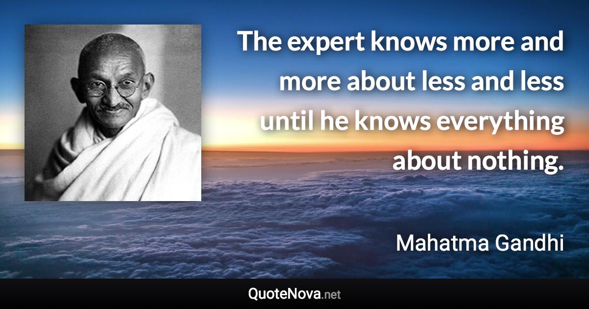 The expert knows more and more about less and less until he knows everything about nothing. - Mahatma Gandhi quote