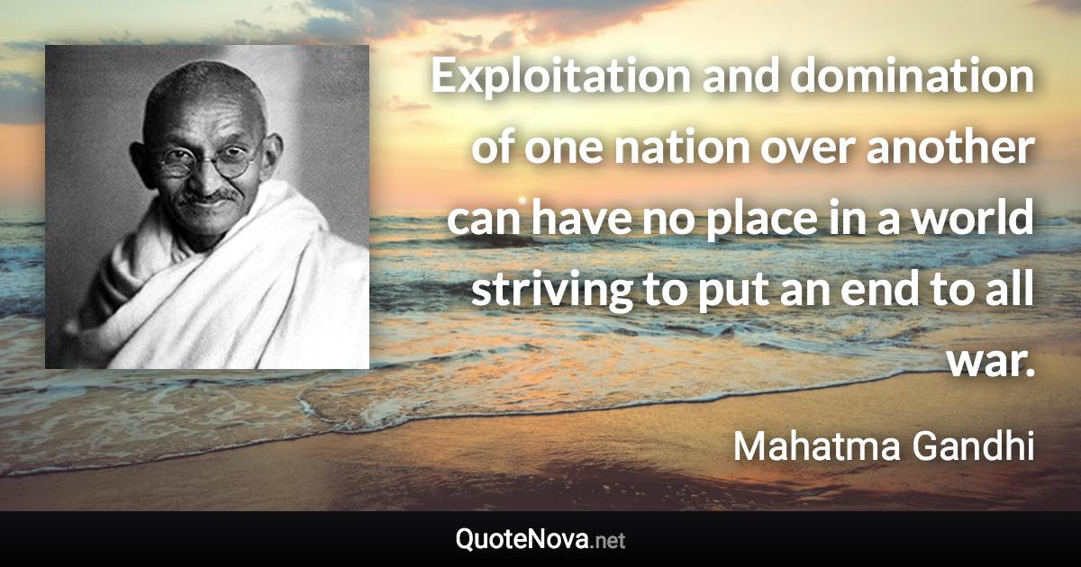 Exploitation and domination of one nation over another can have no place in a world striving to put an end to all war. - Mahatma Gandhi quote