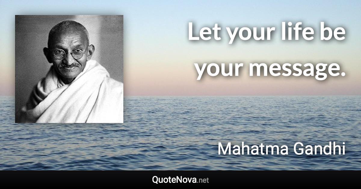 Let your life be your message. - Mahatma Gandhi quote