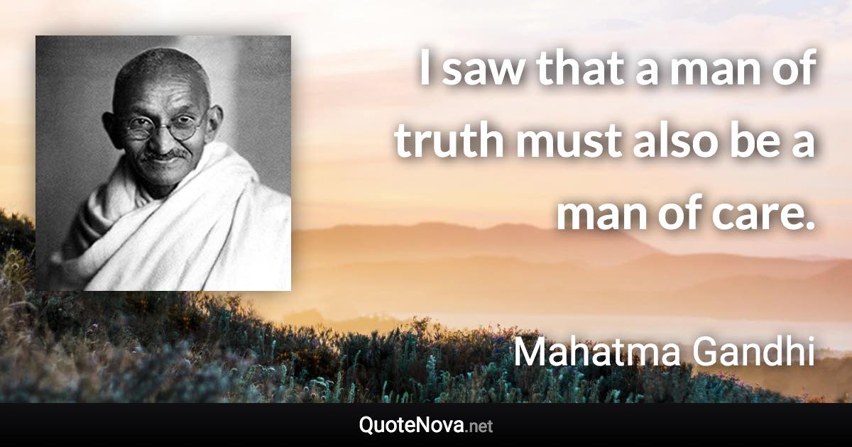 I saw that a man of truth must also be a man of care. - Mahatma Gandhi quote