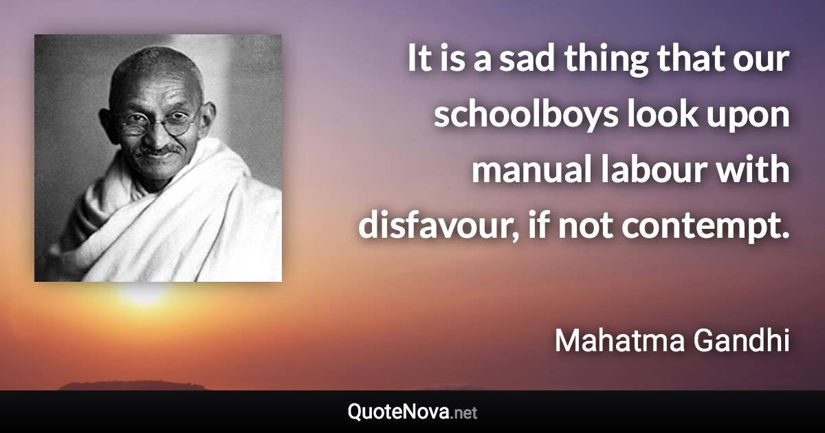 It is a sad thing that our schoolboys look upon manual labour with disfavour, if not contempt. - Mahatma Gandhi quote