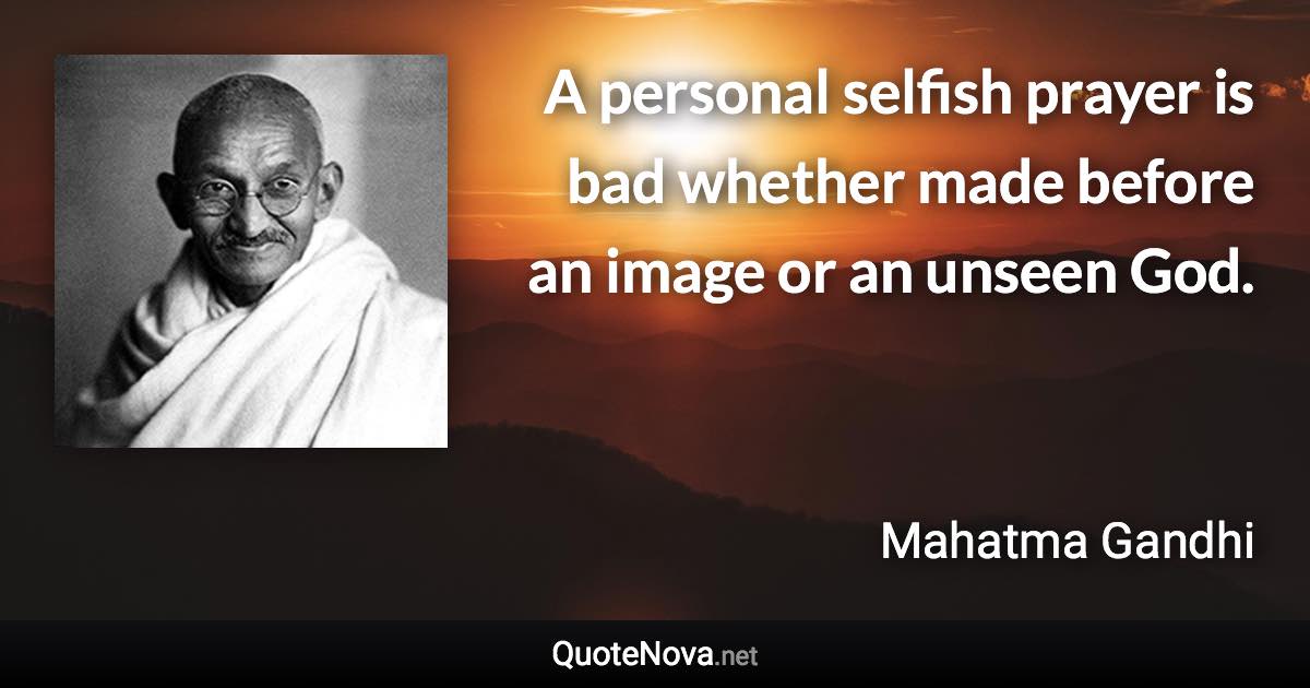 A personal selfish prayer is bad whether made before an image or an unseen God. - Mahatma Gandhi quote