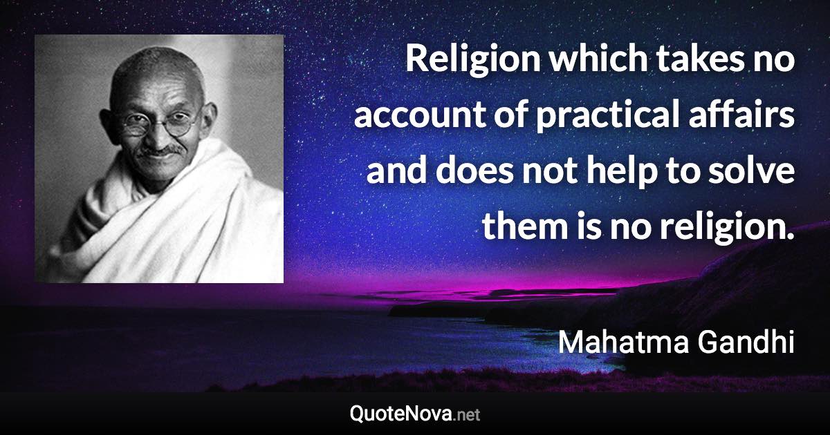 Religion which takes no account of practical affairs and does not help to solve them is no religion. - Mahatma Gandhi quote