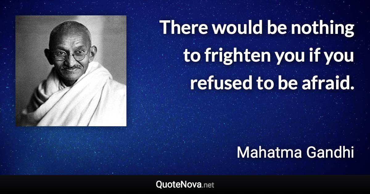 There would be nothing to frighten you if you refused to be afraid. - Mahatma Gandhi quote
