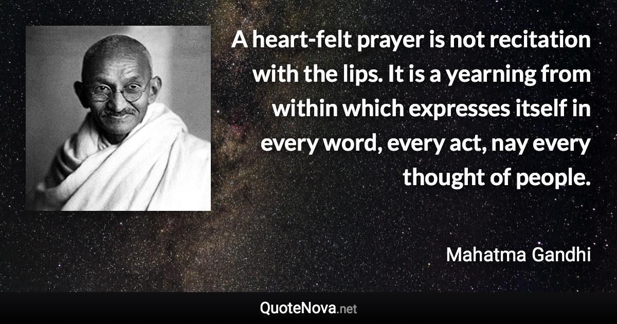 A heart-felt prayer is not recitation with the lips. It is a yearning from within which expresses itself in every word, every act, nay every thought of people. - Mahatma Gandhi quote