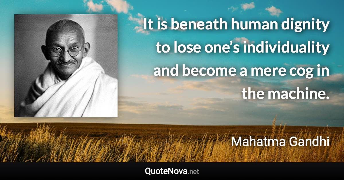 It is beneath human dignity to lose one’s individuality and become a mere cog in the machine. - Mahatma Gandhi quote