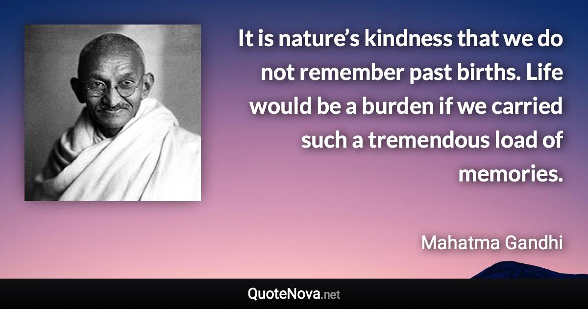 It is nature’s kindness that we do not remember past births. Life would be a burden if we carried such a tremendous load of memories. - Mahatma Gandhi quote