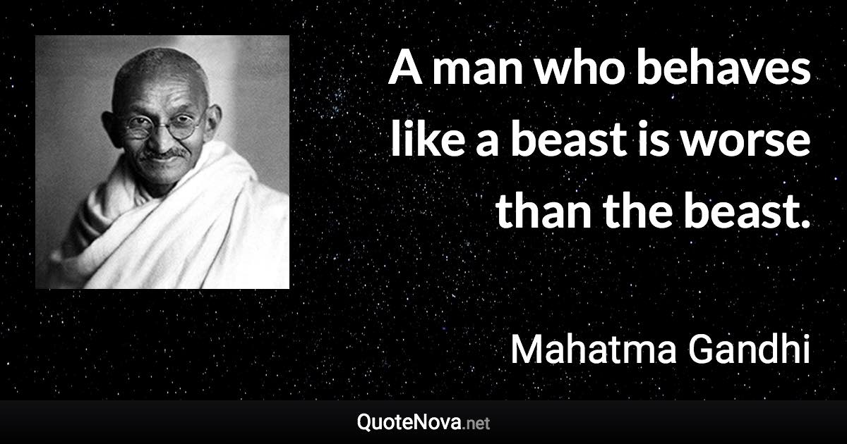 A man who behaves like a beast is worse than the beast. - Mahatma Gandhi quote