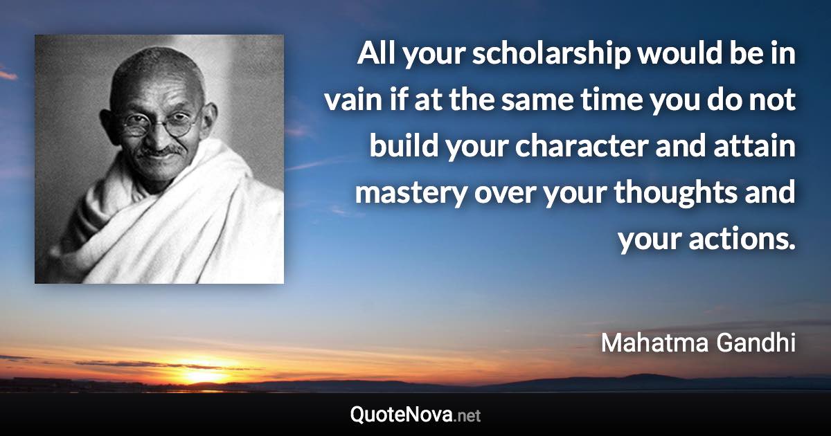 All your scholarship would be in vain if at the same time you do not build your character and attain mastery over your thoughts and your actions. - Mahatma Gandhi quote