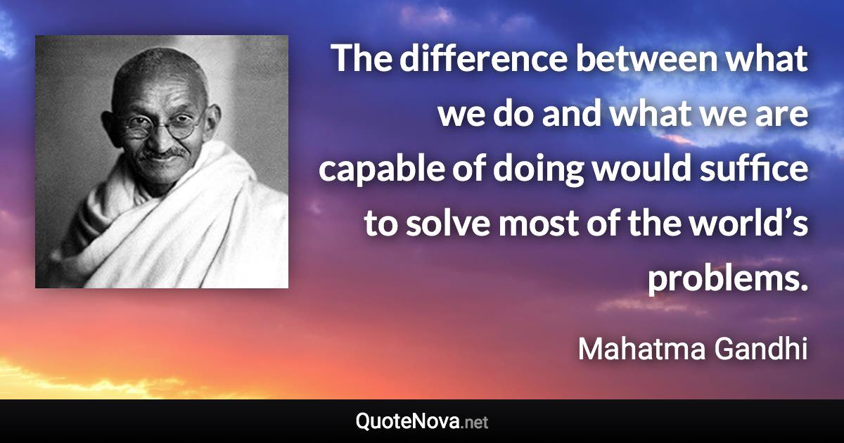 The difference between what we do and what we are capable of doing would suffice to solve most of the world’s problems. - Mahatma Gandhi quote