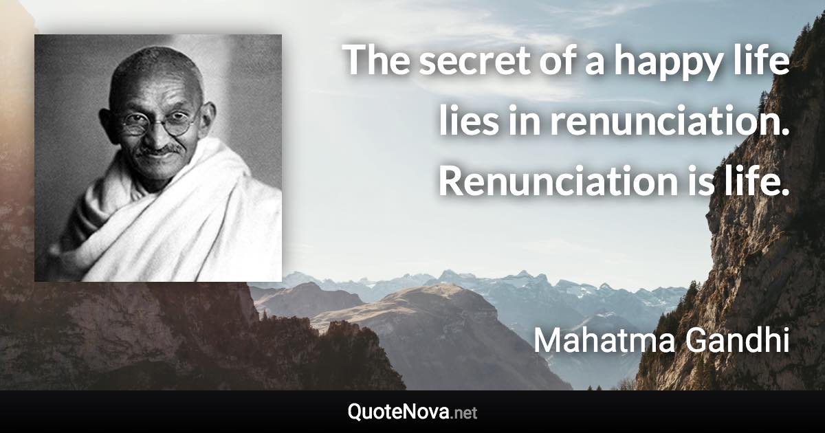 The secret of a happy life lies in renunciation. Renunciation is life. - Mahatma Gandhi quote