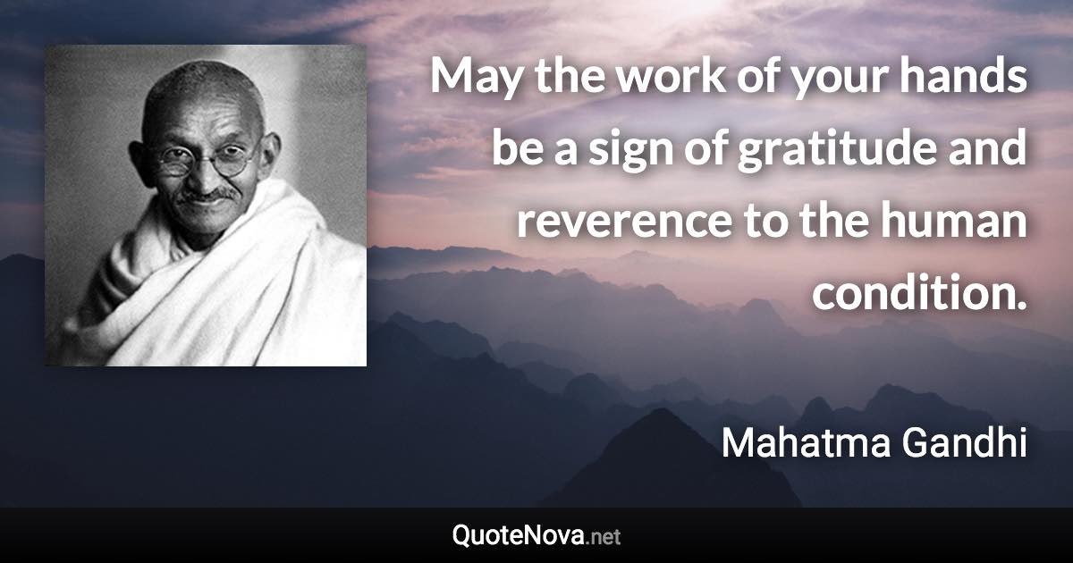 May the work of your hands be a sign of gratitude and reverence to the human condition. - Mahatma Gandhi quote