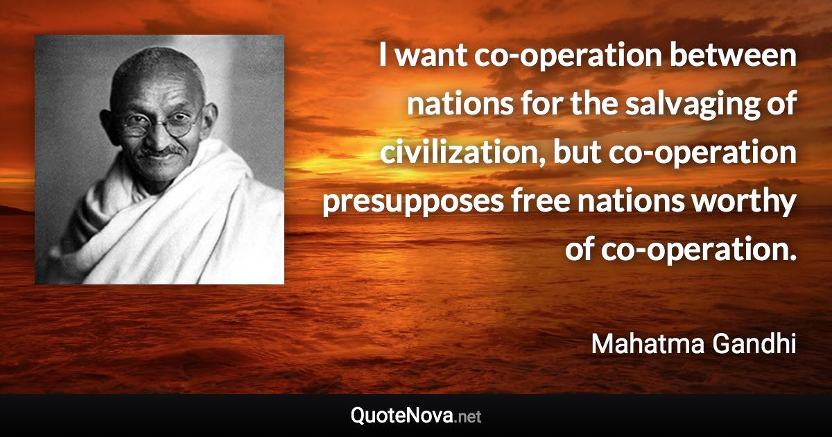 I want co-operation between nations for the salvaging of civilization, but co-operation presupposes free nations worthy of co-operation. - Mahatma Gandhi quote