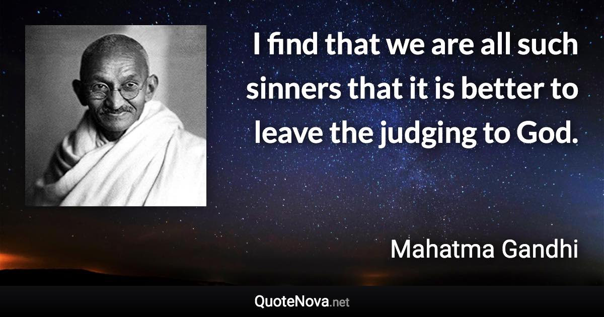 I find that we are all such sinners that it is better to leave the judging to God. - Mahatma Gandhi quote