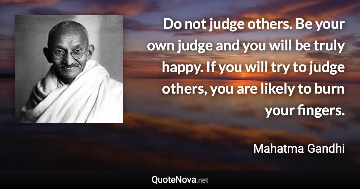 Do not judge others. Be your own judge and you will be truly happy. If you will try to judge others, you are likely to burn your fingers. - Mahatma Gandhi quote