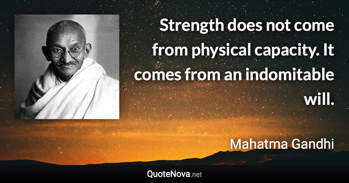 Strength does not come from physical capacity. It comes from an indomitable will. - Mahatma Gandhi quote