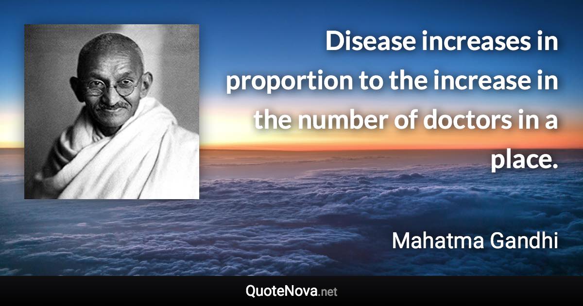 Disease increases in proportion to the increase in the number of doctors in a place. - Mahatma Gandhi quote