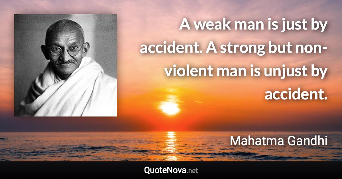 A weak man is just by accident. A strong but non-violent man is unjust by accident. - Mahatma Gandhi quote