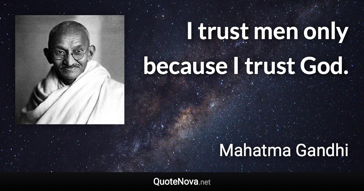 I trust men only because I trust God. - Mahatma Gandhi quote