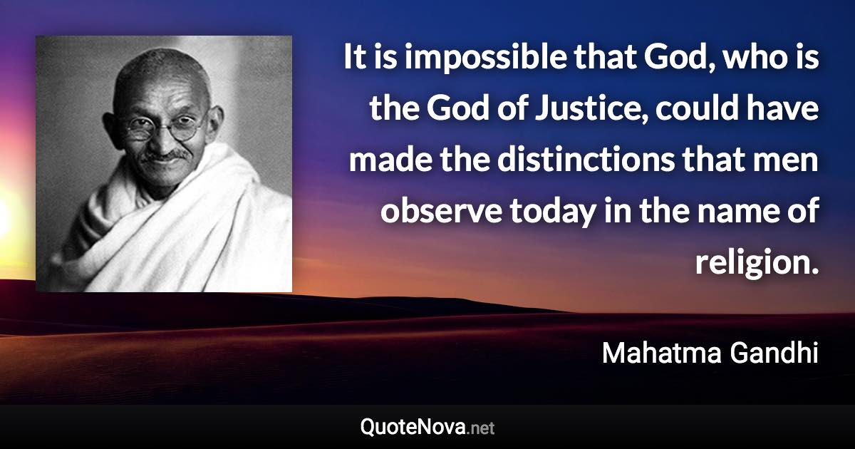 It is impossible that God, who is the God of Justice, could have made the distinctions that men observe today in the name of religion. - Mahatma Gandhi quote