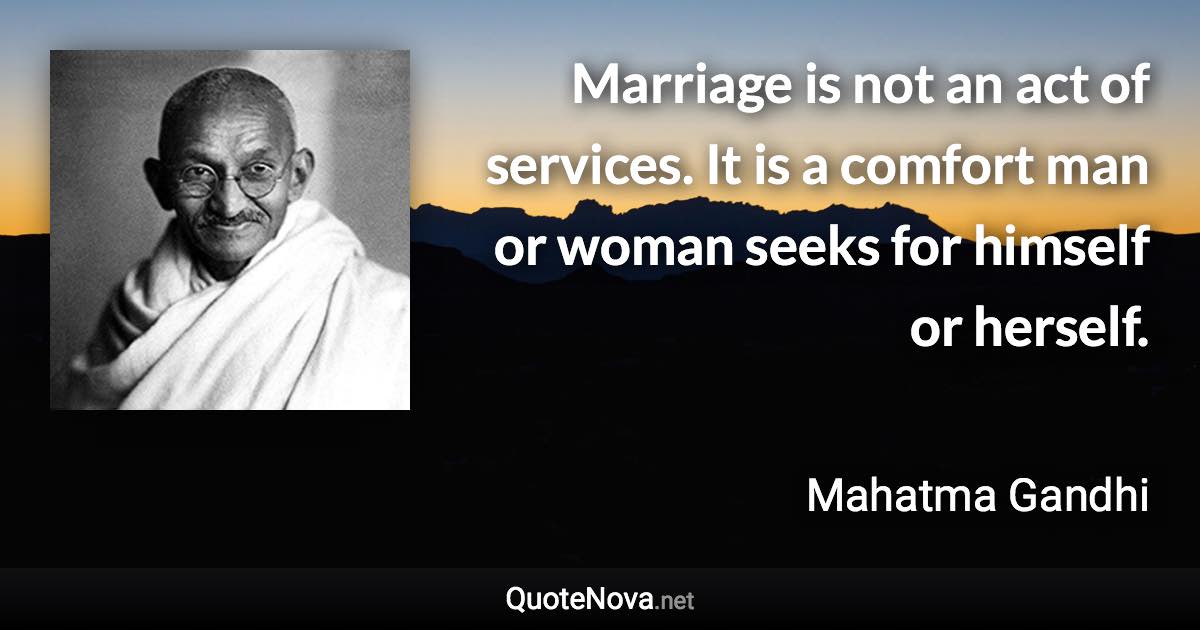 Marriage is not an act of services. It is a comfort man or woman seeks for himself or herself. - Mahatma Gandhi quote