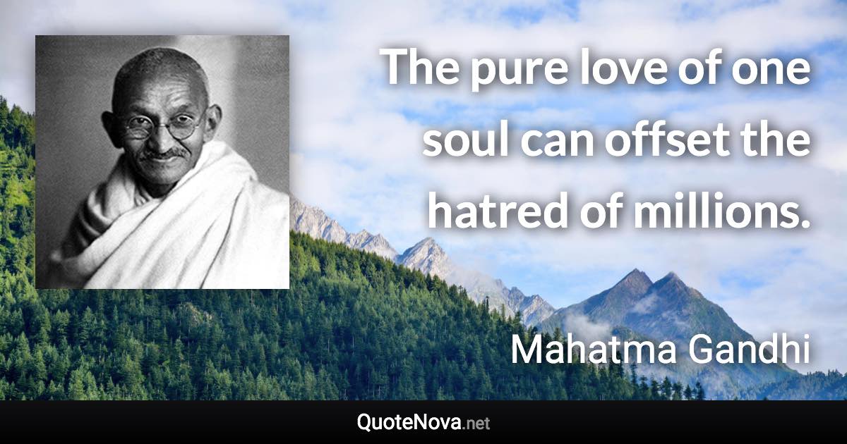 The pure love of one soul can offset the hatred of millions. - Mahatma Gandhi quote