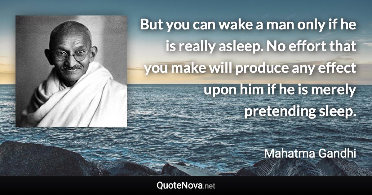 But you can wake a man only if he is really asleep. No effort that you make will produce any effect upon him if he is merely pretending sleep. - Mahatma Gandhi quote