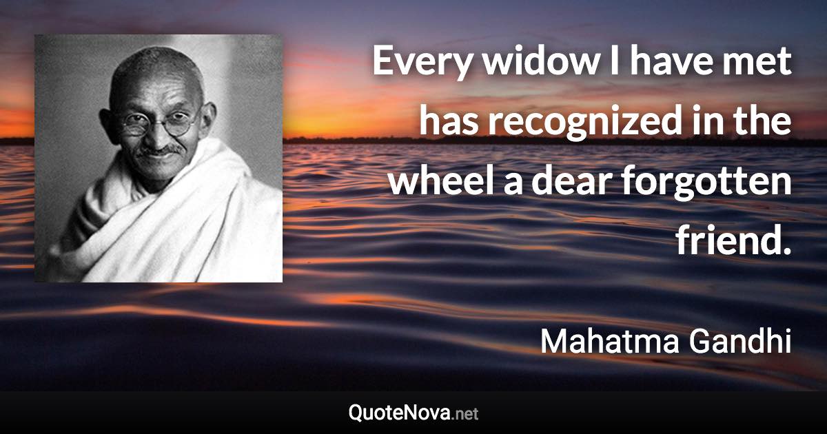 Every widow I have met has recognized in the wheel a dear forgotten friend. - Mahatma Gandhi quote