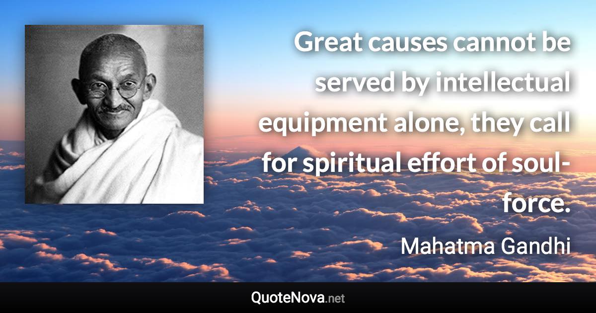 Great causes cannot be served by intellectual equipment alone, they call for spiritual effort of soul-force. - Mahatma Gandhi quote