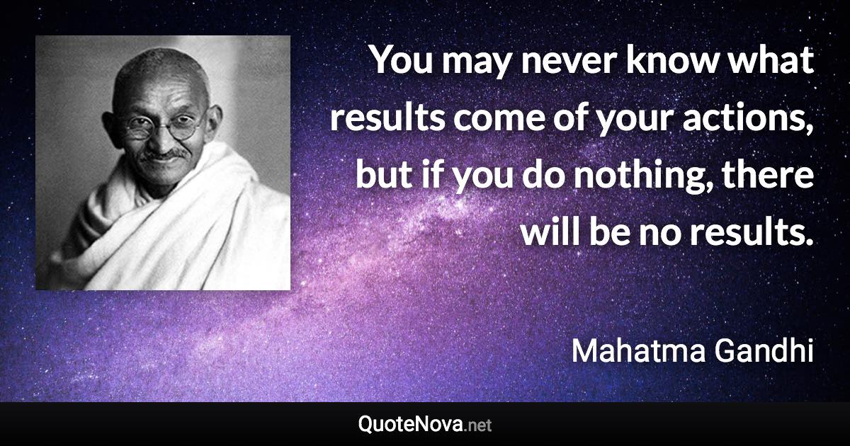 You may never know what results come of your actions, but if you do nothing, there will be no results. - Mahatma Gandhi quote